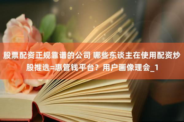 股票配资正规靠谱的公司 哪些东谈主在使用配资炒股推选=惠管钱平台？用户画像理会_1