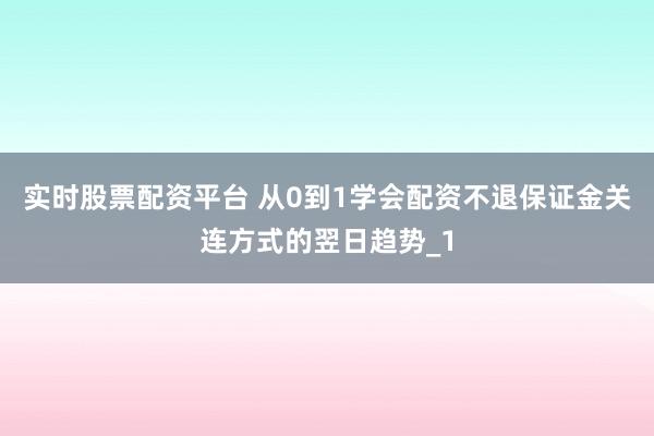 实时股票配资平台 从0到1学会配资不退保证金关连方式的翌日趋势_1