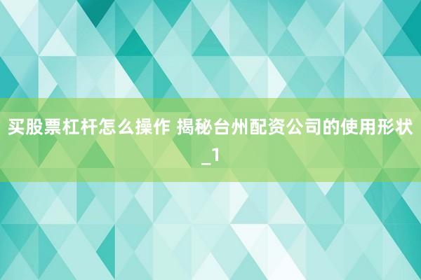 买股票杠杆怎么操作 揭秘台州配资公司的使用形状_1