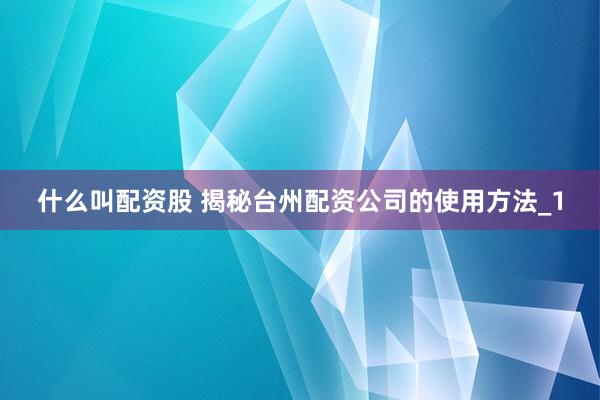 什么叫配资股 揭秘台州配资公司的使用方法_1